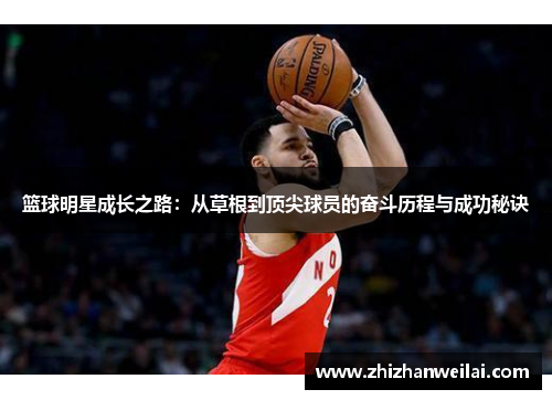篮球明星成长之路:从草根到顶尖球员的奋斗历程与成功秘诀 篮球明星成长之路:从草根到顶尖球员的奋斗历程与成功秘诀