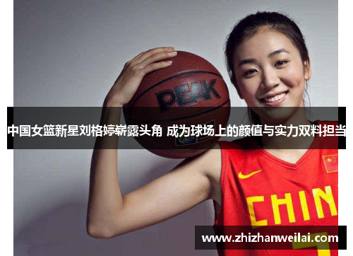 中国女篮新星刘格婷崭露头角 成为球场上的颜值与实力双料担当