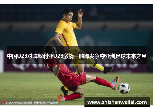 中国U23对阵叙利亚U23激战一触即发争夺亚洲足球未来之星