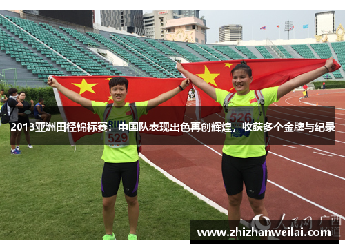 2013亚洲田径锦标赛：中国队表现出色再创辉煌，收获多个金牌与纪录