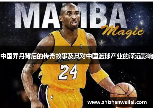 中国乔丹背后的传奇故事及其对中国篮球产业的深远影响