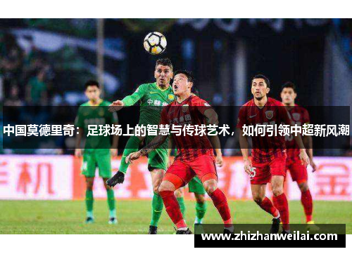 中国莫德里奇：足球场上的智慧与传球艺术，如何引领中超新风潮