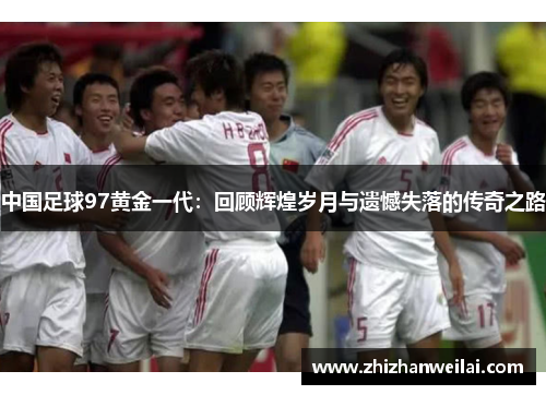 中国足球97黄金一代：回顾辉煌岁月与遗憾失落的传奇之路