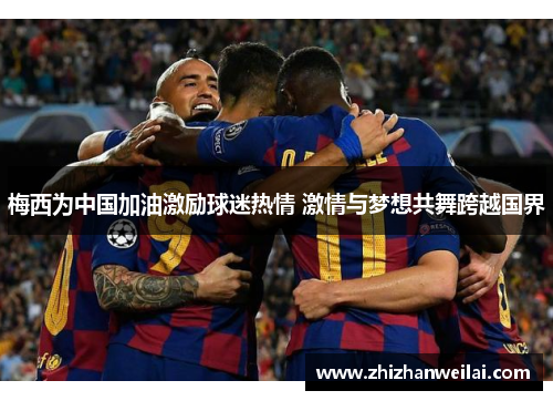 梅西为中国加油激励球迷热情 激情与梦想共舞跨越国界